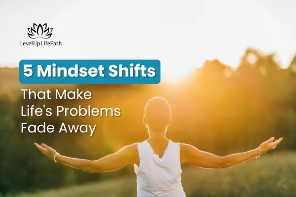 5 Mindset Shifts That Make Life's Problems Fade Away