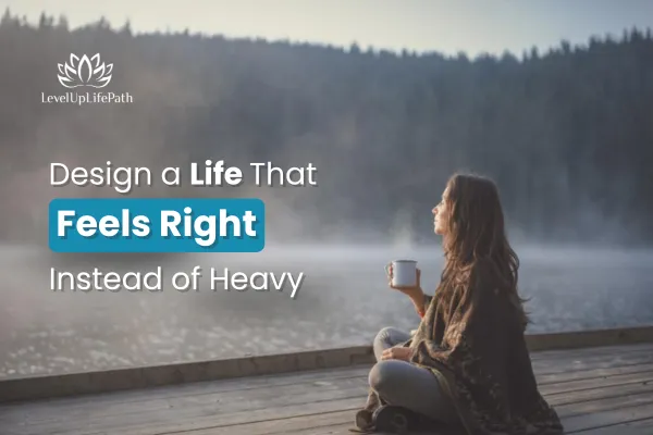 Design a Life That Feels Right Instead of Heavy