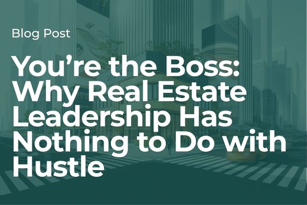You’re the Boss: Why Real Estate Leadership Has Nothing to Do with Hustle
