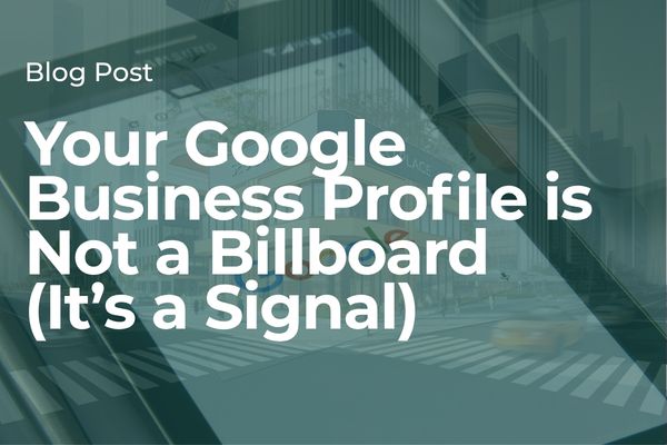 Your Google Business Profile is Not a Billboard (It's a Signal)