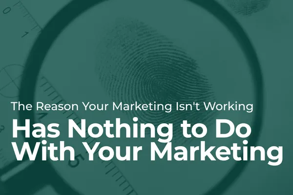 The Reason Your Marketing Isn't Working Has Nothing to Do With Your Marketing