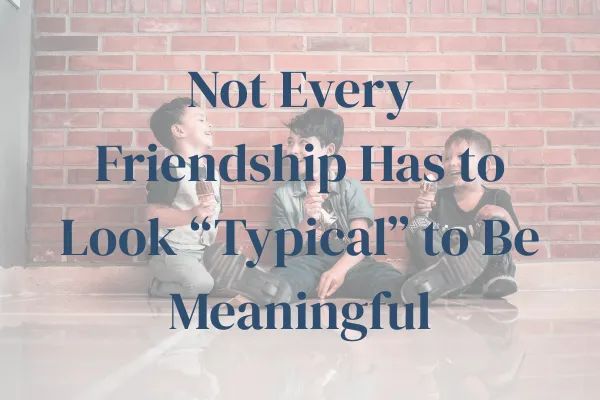 Not Every Friendship Has to Look “Typical” to Be Meaningful