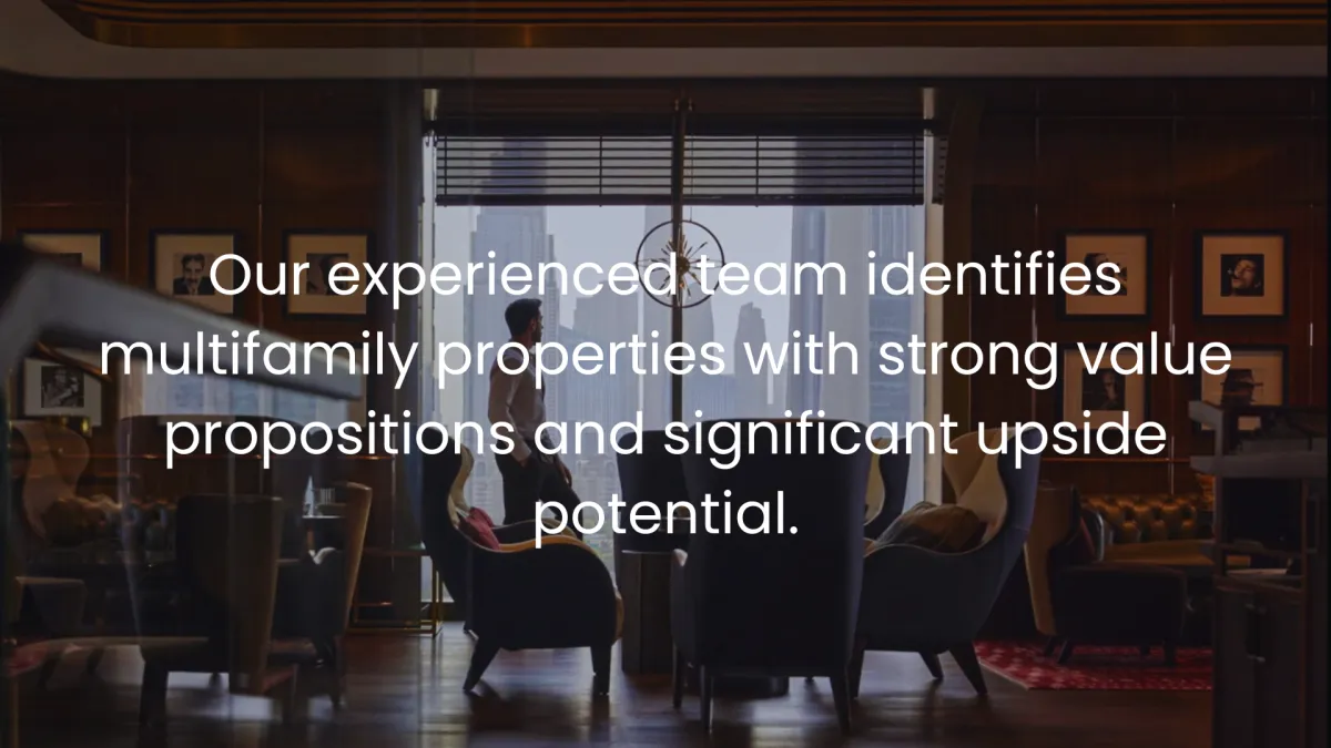 Our experienced team identifies multifamily properties with strong value propositions and significant upside potential.