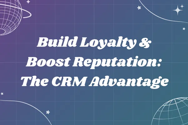 Build Loyalty & Boost Reputation: The CRM Advantage