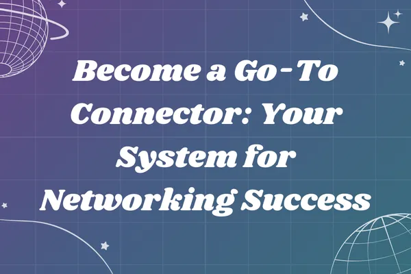 Become a Go-To Connector: Your System for Networking Success