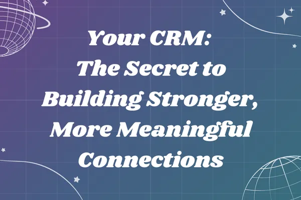 Your CRM: The Secret to Building Stronger, More Meaningful Connections