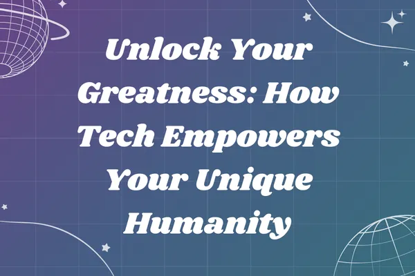 Unlock Your Greatness: How Tech Empowers Your Unique Humanity