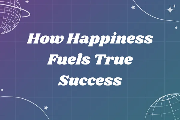 How Happiness Fuels True Success