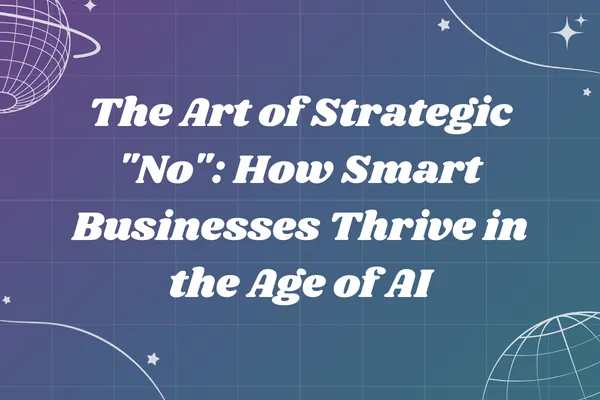 The Art of Strategic "No": How Smart Businesses Thrive in the Age of AI