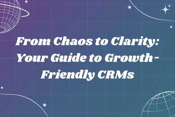 From Chaos to Clarity: Your Guide to Growth-Friendly CRMs