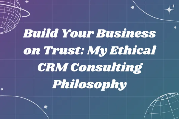 Build Your Business on Trust: My Ethical CRM Consulting Philosophy