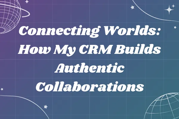 Connecting Worlds: How My CRM Builds Authentic Collaborations