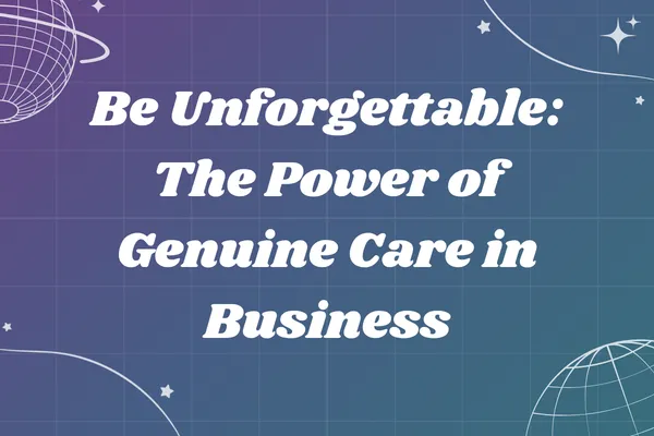 Be Unforgettable: The Power of Genuine Care in Business