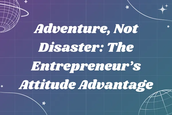 Adventure, Not Disaster: The Entrepreneur’s Attitude Advantage