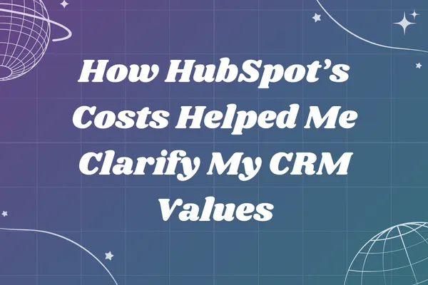 How HubSpot’s Costs Helped Me Clarify My CRM Values