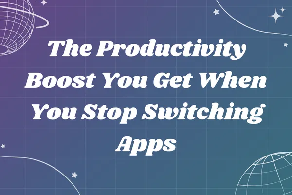 The Productivity Boost You Get When You Stop Switching Apps
