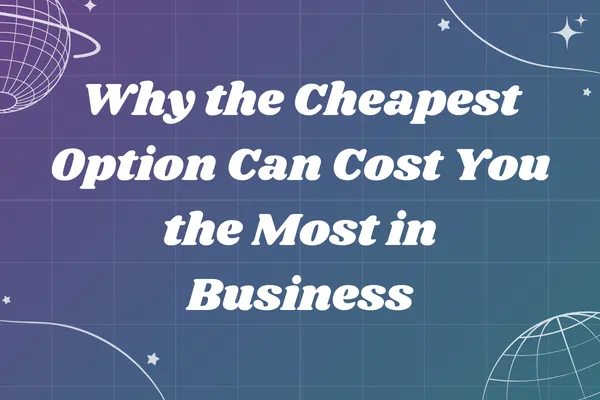 Why the Cheapest Option Can Cost You the Most in Business