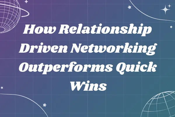 How Relationship Driven Networking Outperforms Quick Wins