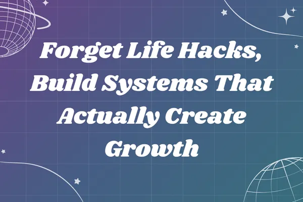 Forget Life Hacks, Build Systems That Actually Create Growth
