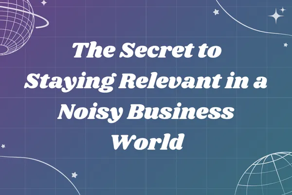 The Secret to Staying Relevant in a Noisy Business World