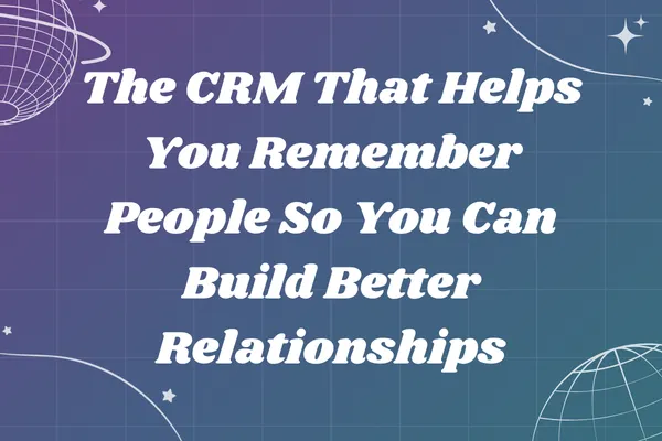 The CRM That Helps You Remember People So You Can Build Better Relationships