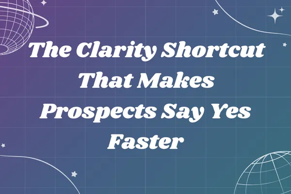 The Clarity Shortcut That Makes Prospects Say Yes Faster