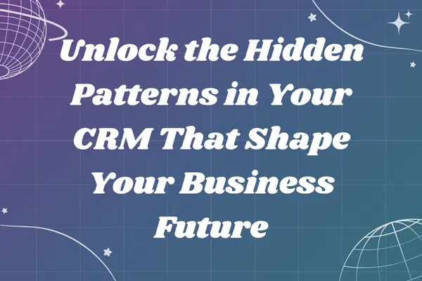 Unlock the Hidden Patterns in Your CRM That Shape Your Business Future