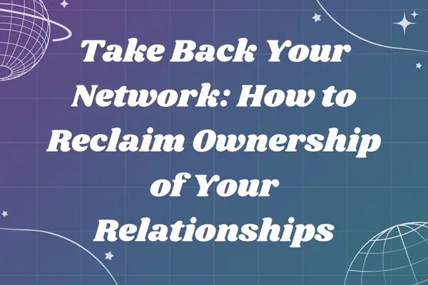 Take Back Your Network: How to Reclaim Ownership of Your Relationships