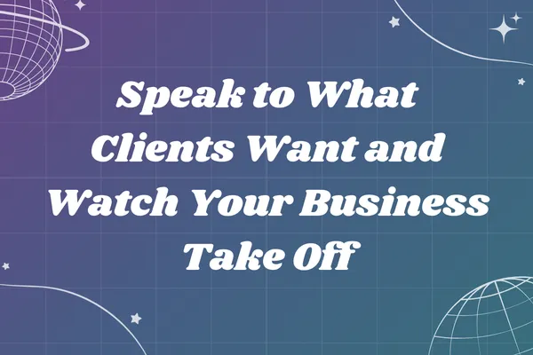 Speak to What Clients Want and Watch Your Business Take Off