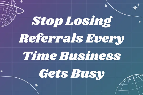 Stop Losing Referrals Every Time Business Gets Busy