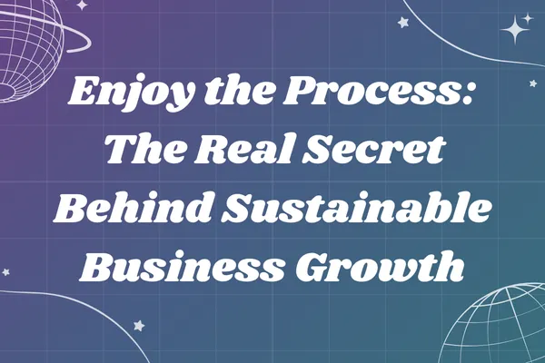 Enjoy the Process: The Real Secret Behind Sustainable Business Growth