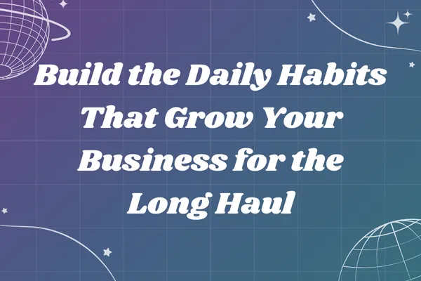 Build the Daily Habits That Grow Your Business for the Long Haul