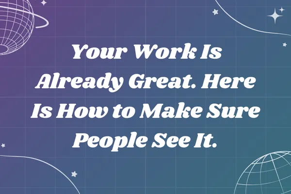 Your Work Is Already Great. Here Is How to Make Sure People See It.