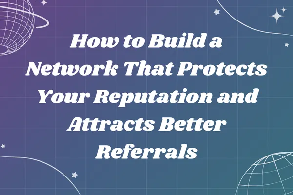 How to Build a Network That Protects Your Reputation and Attracts Better Referrals