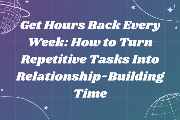 Get Hours Back Every Week: How to Turn Repetitive Tasks Into Relationship-Building Time