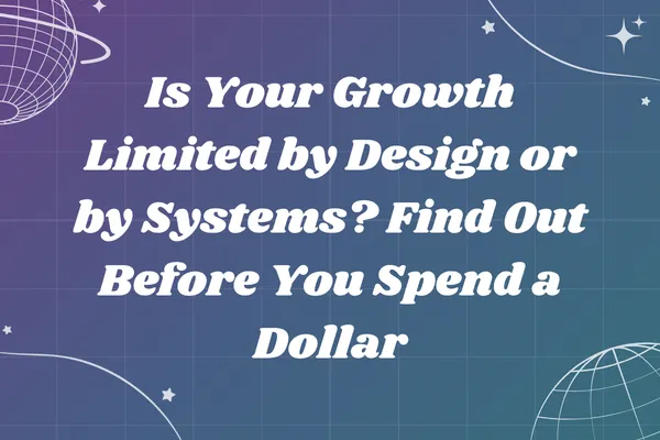 Is Your Growth Limited by Design or by Systems? Find Out Before You Spend a Dollar