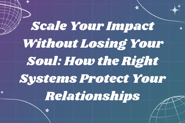 Scale Your Impact Without Losing Your Soul: How the Right Systems Protect Your Relationships