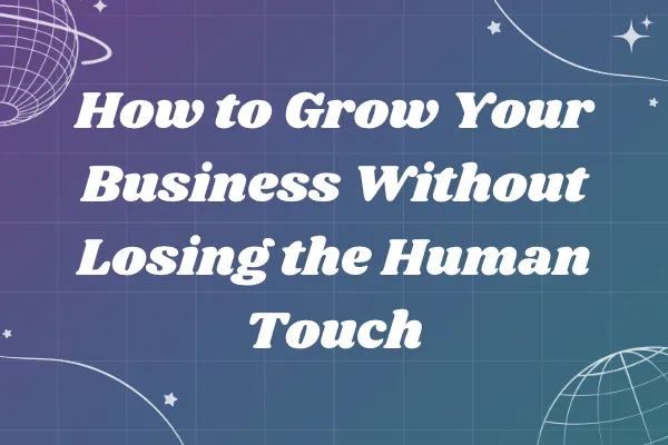 How to Grow Your Business Without Losing the Human Touch