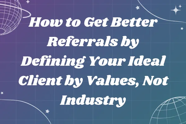 How to Get Better Referrals by Defining Your Ideal Client by Values, Not Industry