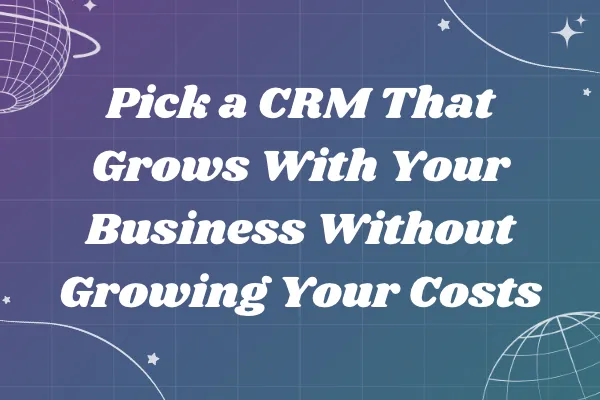 Pick a CRM That Grows With Your Business Without Growing Your Costs