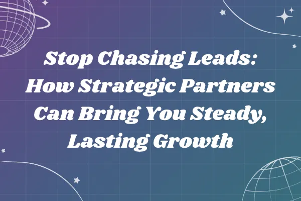 Stop Chasing Leads: How Strategic Partners Can Bring You Steady, Lasting Growth