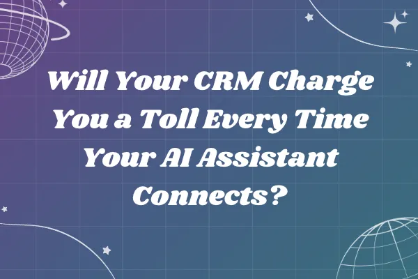 Will Your CRM Charge You a Toll Every Time Your AI Assistant Connects?