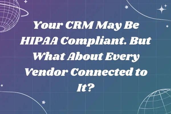 Your CRM May Be HIPAA Compliant. But What About Every Vendor Connected to It?