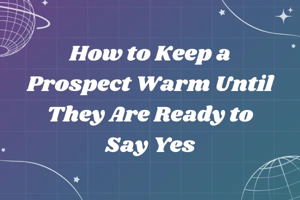 How to Keep a Prospect Warm Until They Are Ready to Say Yes