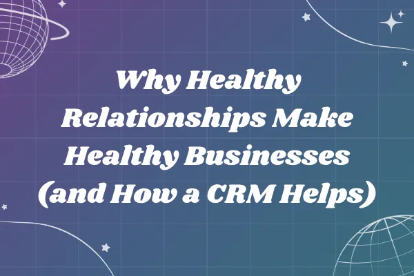 Why Healthy Relationships Make Healthy Businesses (and How a CRM Helps)