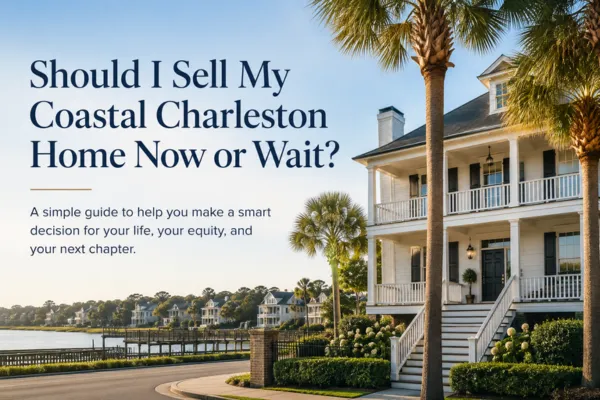 Should I Sell My Coastal Charleston Home Now or Wait?