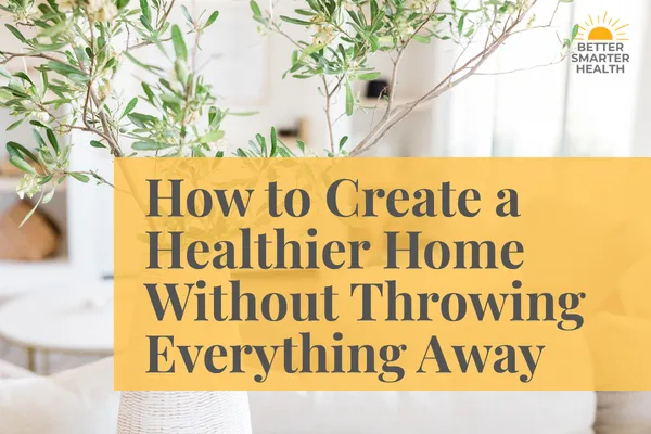 How to Create a Healthier Home Without Throwing Everything Away