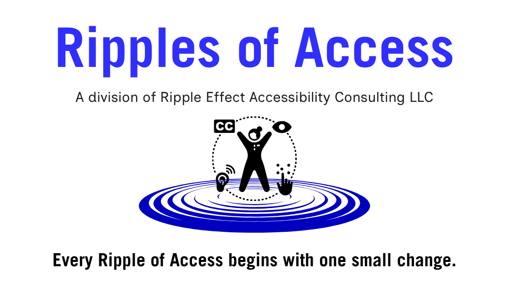 Ripples of Access in blue text, a division of Ripple Effect Accessibility Consulting LLC in blank ink displayed above a person surrounded by symbols representing digital accessibility, including captions, vision, hearing, and touch interaction, standing on concentric blue water ripples. Below the image in black text is Every Ripple of Access begins with one small change.