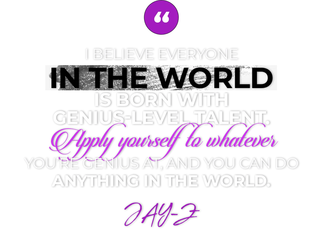 I believe everyone in the world is born with genius-level talent. Apply yourself to whatever you’re genius at, and you can do anything in the world.