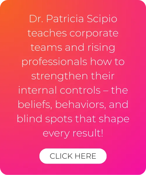 Dr. Patricia Scipio teaches corporate teams and rising professionals how to strengthen their internal controls – the beliefs, behaviors, and blind spots that shape every result! - click here